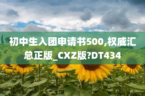 初中生入团申请书500,权威汇总正版_CXZ版?DT434