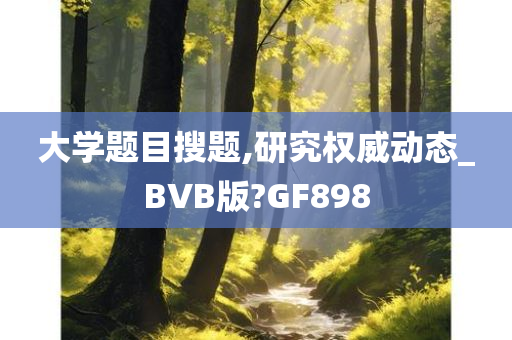 大学题目搜题,研究权威动态_BVB版?GF898