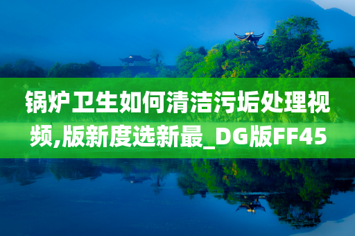 锅炉卫生如何清洁污垢处理视频,版新度选新最_DG版FF45