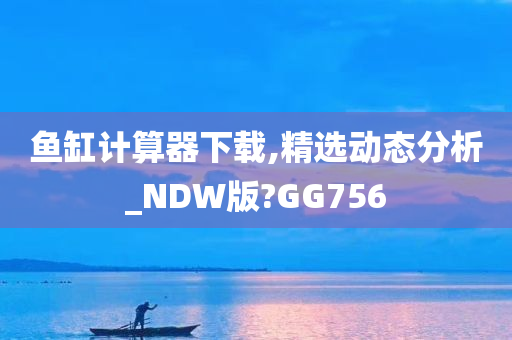 鱼缸计算器下载,精选动态分析_NDW版?GG756