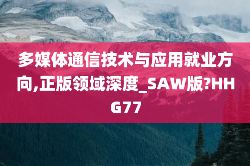 多媒体通信技术与应用就业方向,正版领域深度_SAW版?HHG77