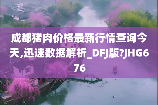 成都猪肉价格最新行情查询今天,迅速数据解析_DFJ版?JHG676