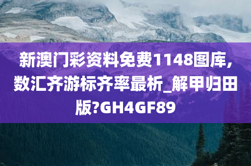 新澳门彩资料免费1148图库,数汇齐游标齐率最析_解甲归田版?GH4GF89