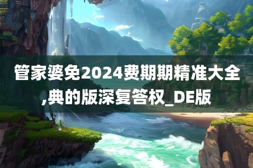 管家婆免2024费期期精准大全,典的版深复答权_DE版