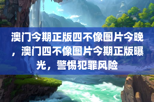 澳门今期正版四不像图片今晚，澳门四不像图片今期正版曝光，警惕犯罪风险