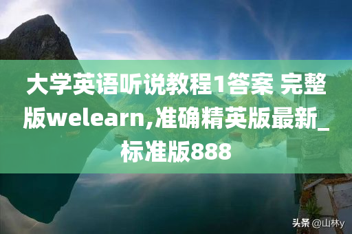 大学英语听说教程1答案 完整版welearn,准确精英版最新_标准版888