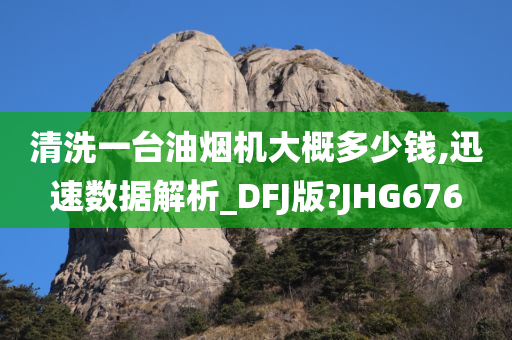 清洗一台油烟机大概多少钱,迅速数据解析_DFJ版?JHG676