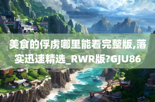 美食的俘虏哪里能看完整版,落实迅速精选_RWR版?GJU86