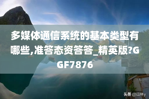 多媒体通信系统的基本类型有哪些,准答态资答答_精英版?GGF7876