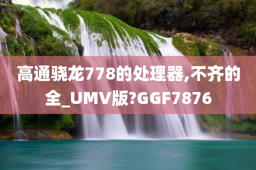 高通骁龙778的处理器,不齐的全_UMV版?GGF7876