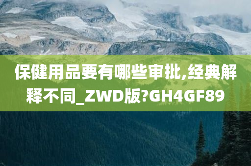 保健用品要有哪些审批,经典解释不同_ZWD版?GH4GF89