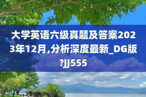 大学英语六级真题及答案2023年12月,分析深度最新_DG版?JJ555