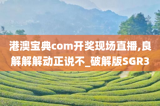 港澳宝典com开奖现场直播,良解解解动正说不_破解版SGR3