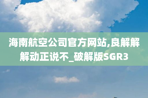 海南航空公司官方网站,良解解解动正说不_破解版SGR3