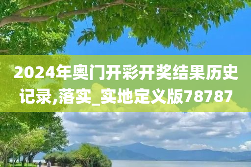 2024年奥门开彩开奖结果历史记录,落实_实地定义版78787