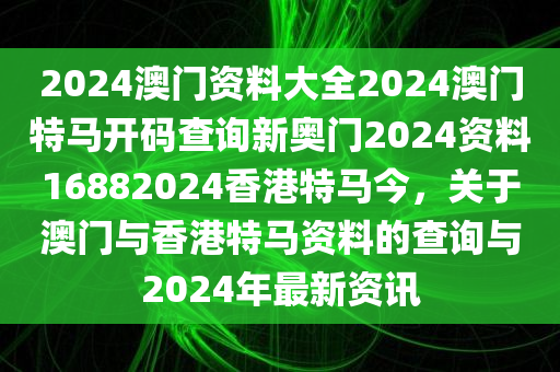 2024澳门资料大全2024澳门特马开码查询新奥门2024资料16882024香港特马今，关于澳门与香港特马资料的查询与2024年最新资讯