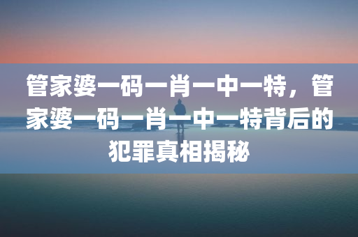 管家婆一码一肖一中一特，管家婆一码一肖一中一特背后的犯罪真相揭秘