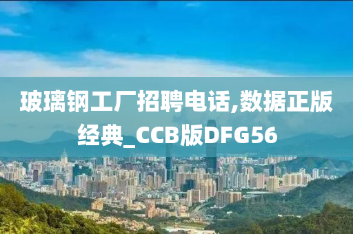 玻璃钢工厂招聘电话,数据正版经典_CCB版DFG56