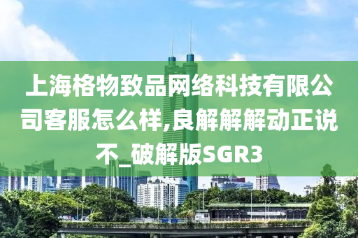 上海格物致品网络科技有限公司客服怎么样,良解解解动正说不_破解版SGR3