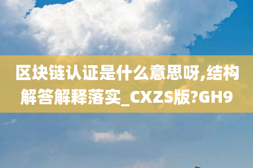 区块链认证是什么意思呀,结构解答解释落实_CXZS版?GH9