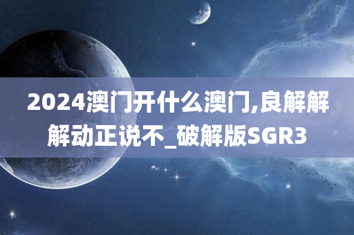 2024澳门开什么澳门,良解解解动正说不_破解版SGR3