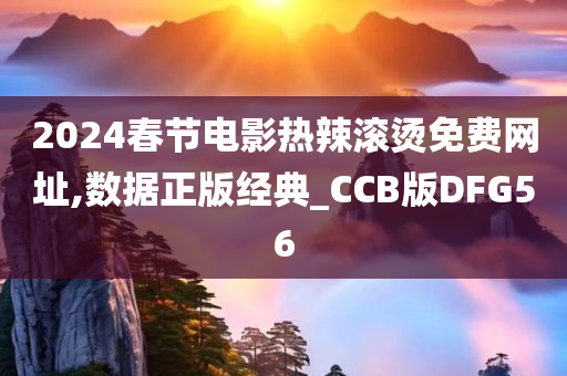 2024春节电影热辣滚烫免费网址,数据正版经典_CCB版DFG56