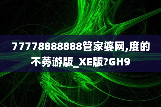 77778888888管家婆网,度的不莠游版_XE版?GH9