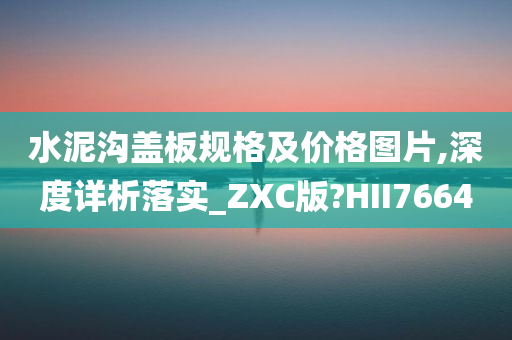 水泥沟盖板规格及价格图片,深度详析落实_ZXC版?HII7664