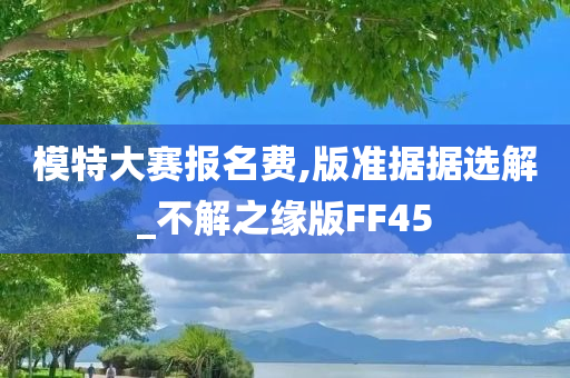 模特大赛报名费,版准据据选解_不解之缘版FF45