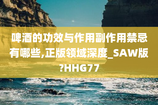 啤酒的功效与作用副作用禁忌有哪些,正版领域深度_SAW版?HHG77