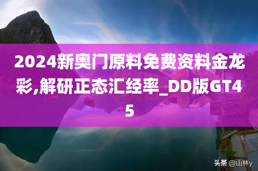 2024新奥门原料免费资料金龙彩,解研正态汇经率_DD版GT45