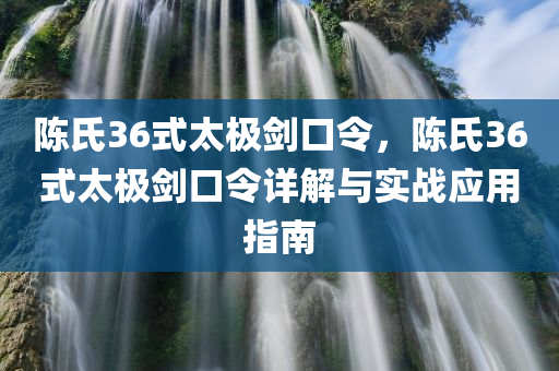 陈氏36式太极剑口令，陈氏36式太极剑口令详解与实战应用指南