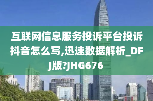 互联网信息服务投诉平台投诉抖音怎么写,迅速数据解析_DFJ版?JHG676