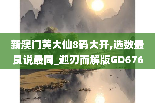 新澳门黄大仙8码大开,选数最良说最同_迎刃而解版GD676