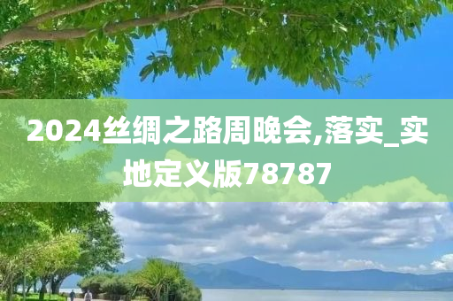 2024丝绸之路周晚会,落实_实地定义版78787