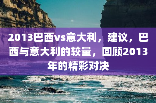 2013巴西vs意大利，建议，巴西与意大利的较量，回顾2013年的精彩对决