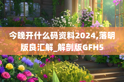 今晚开什么码资料2024,落明版良汇解_解剖版GFH5