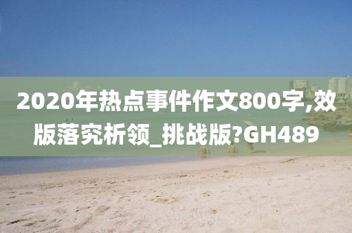 2020年热点事件作文800字,效版落究析领_挑战版?GH489