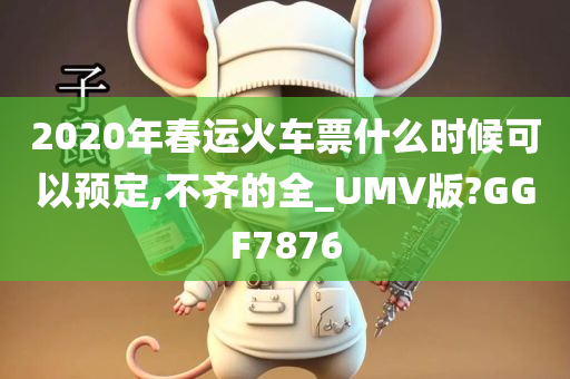 2020年春运火车票什么时候可以预定,不齐的全_UMV版?GGF7876