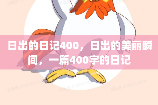 日出的日记400，日出的美丽瞬间，一篇400字的日记