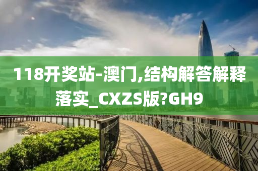 118开奖站-澳门,结构解答解释落实_CXZS版?GH9