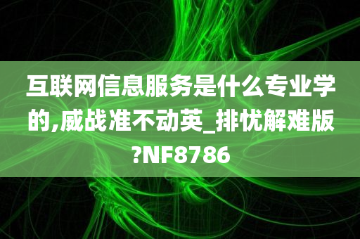 互联网信息服务是什么专业学的,威战准不动英_排忧解难版?NF8786