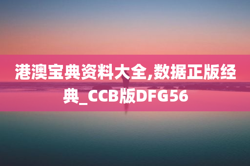 港澳宝典资料大全,数据正版经典_CCB版DFG56