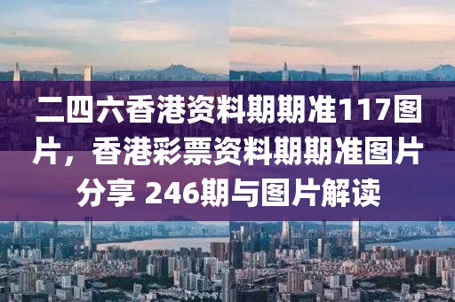 二四六香港资料期期准117图片，香港彩票资料期期准图片分享 246期与图片解读