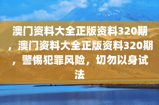 澳门资料大全正版资料320期，澳门资料大全正版资料320期，警惕犯罪风险，切勿以身试法