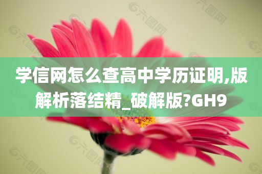 学信网怎么查高中学历证明,版解析落结精_破解版?GH9