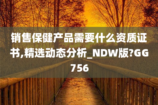 销售保健产品需要什么资质证书,精选动态分析_NDW版?GG756