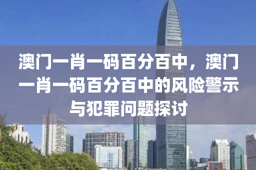 澳门一肖一码百分百中，澳门一肖一码百分百中的风险警示与犯罪问题探讨