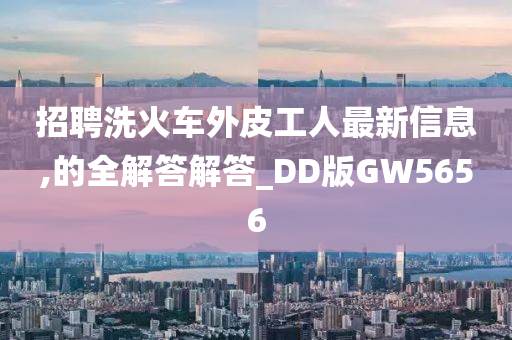 招聘洗火车外皮工人最新信息,的全解答解答_DD版GW5656