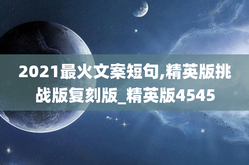 2021最火文案短句,精英版挑战版复刻版_精英版4545